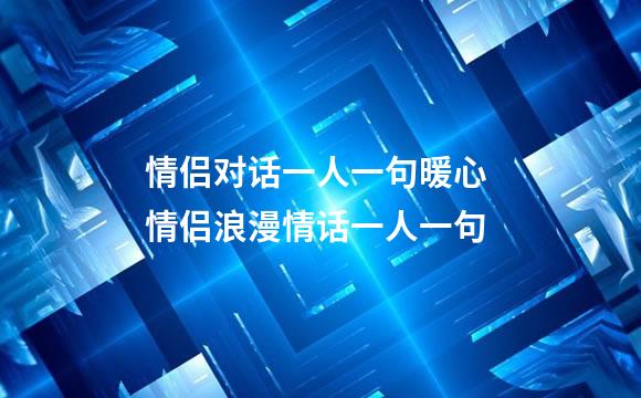 情侣对话一人一句暖心 情侣浪漫情话一人一句